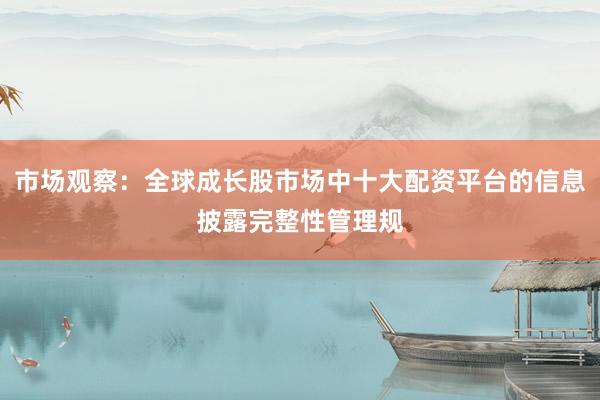 市场观察：全球成长股市场中十大配资平台的信息披露完整性管理规