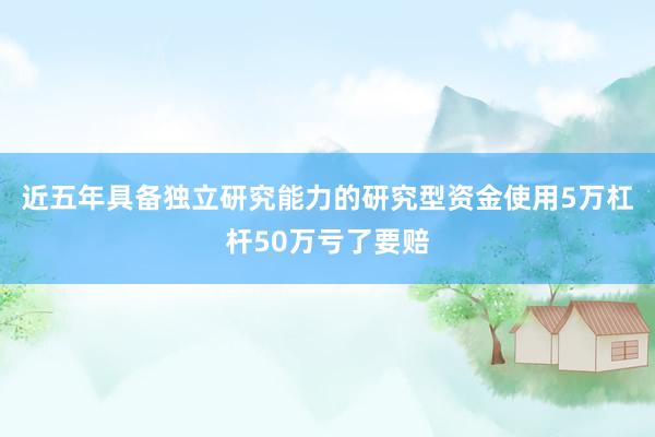 近五年具备独立研究能力的研究型资金使用5万杠杆50万亏了要赔