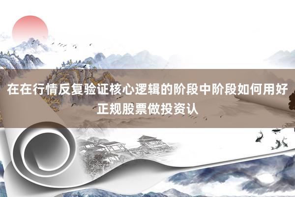 在在行情反复验证核心逻辑的阶段中阶段如何用好正规股票做投资认