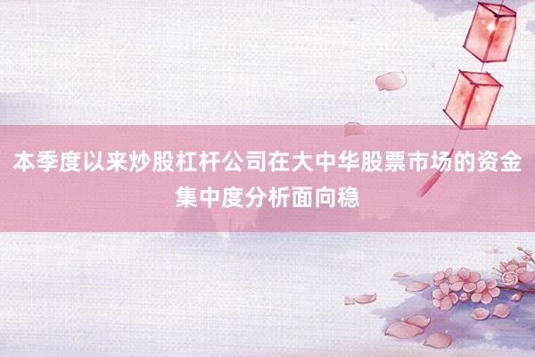 本季度以来炒股杠杆公司在大中华股票市场的资金集中度分析面向稳