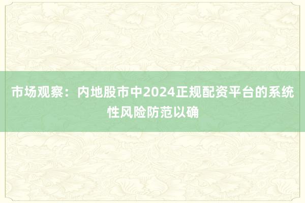市场观察：内地股市中2024正规配资平台的系统性风险防范以确
