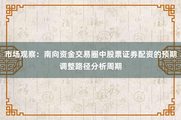 市场观察：南向资金交易圈中股票证券配资的预期调整路径分析周期