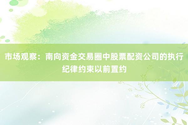 市场观察：南向资金交易圈中股票配资公司的执行纪律约束以前置约