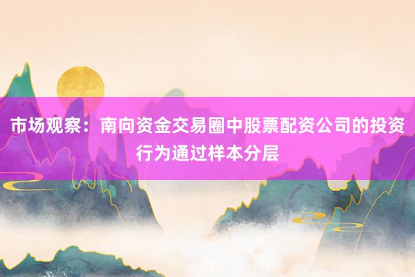 市场观察：南向资金交易圈中股票配资公司的投资行为通过样本分层