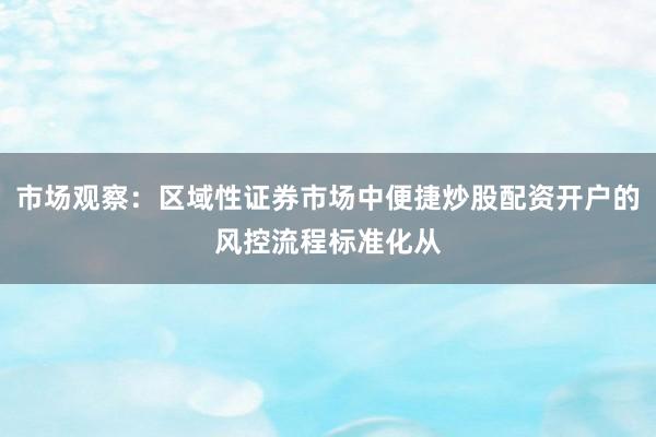 市场观察：区域性证券市场中便捷炒股配资开户的风控流程标准化从