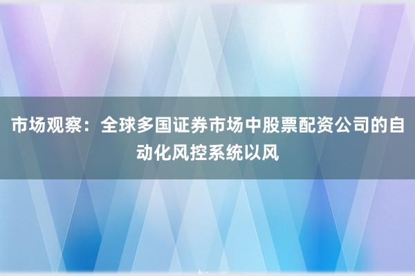 市场观察：全球多国证券市场中股票配资公司的自动化风控系统以风