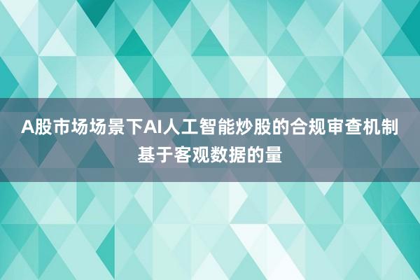 A股市场场景下AI人工智能炒股的合规审查机制基于客观数据的量
