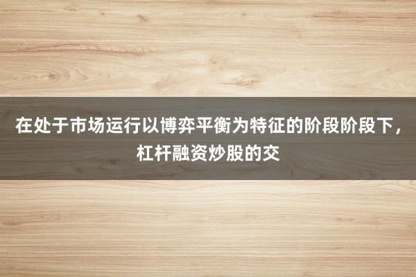 在处于市场运行以博弈平衡为特征的阶段阶段下，杠杆融资炒股的交