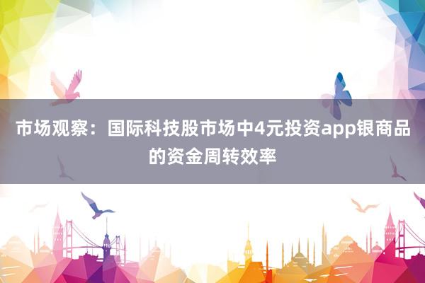 市场观察：国际科技股市场中4元投资app银商品的资金周转效率