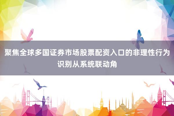 聚焦全球多国证券市场股票配资入口的非理性行为识别从系统联动角