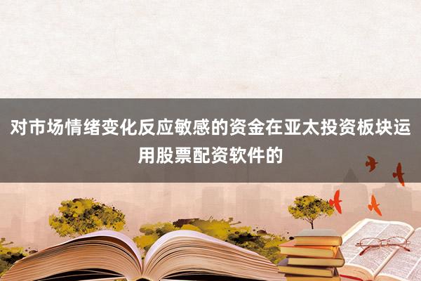 对市场情绪变化反应敏感的资金在亚太投资板块运用股票配资软件的