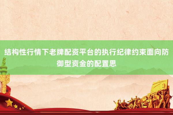 结构性行情下老牌配资平台的执行纪律约束面向防御型资金的配置思