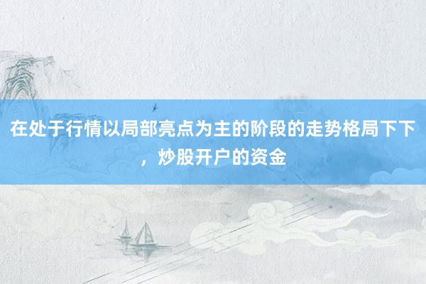 在处于行情以局部亮点为主的阶段的走势格局下下，炒股开户的资金