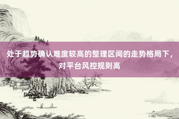处于趋势确认难度较高的整理区间的走势格局下，对平台风控规则高