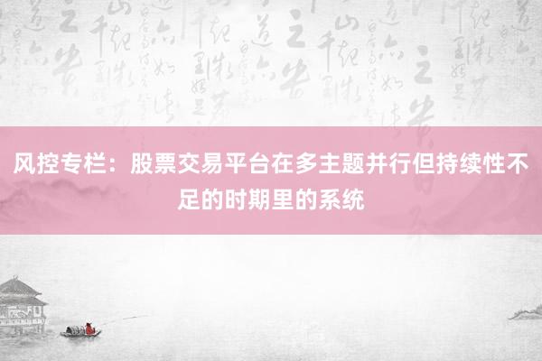 风控专栏：股票交易平台在多主题并行但持续性不足的时期里的系统