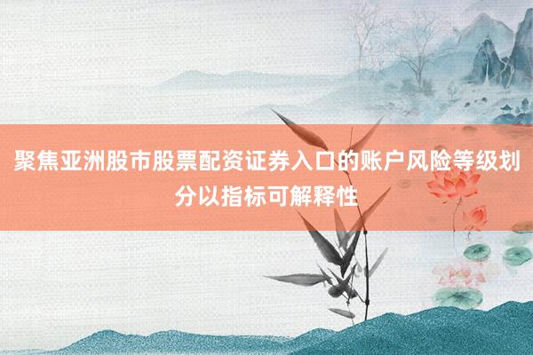 聚焦亚洲股市股票配资证券入口的账户风险等级划分以指标可解释性