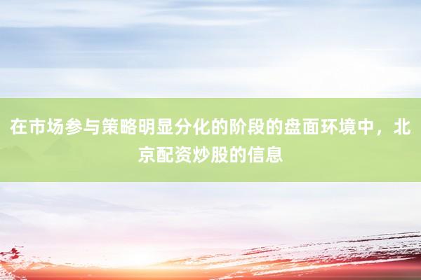 在市场参与策略明显分化的阶段的盘面环境中，北京配资炒股的信息