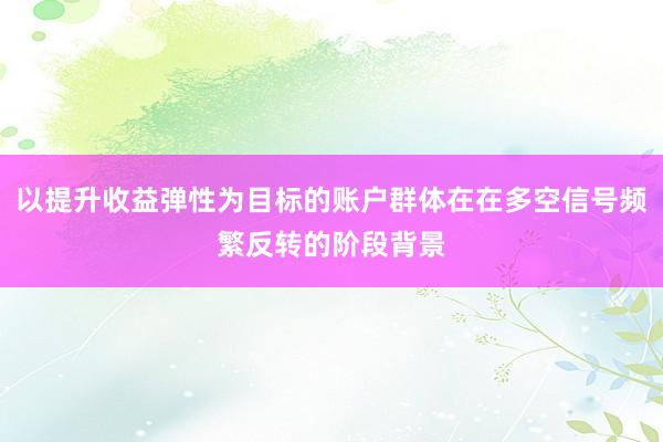 以提升收益弹性为目标的账户群体在在多空信号频繁反转的阶段背景