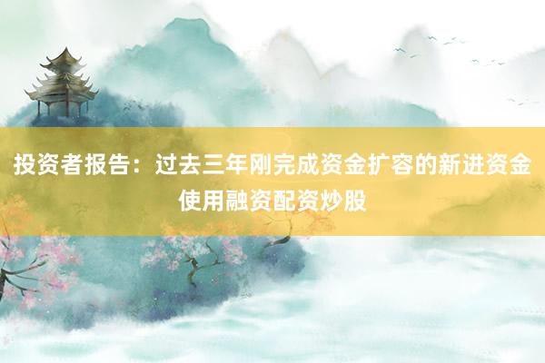 投资者报告：过去三年刚完成资金扩容的新进资金使用融资配资炒股