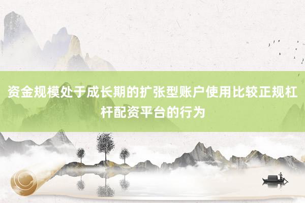 资金规模处于成长期的扩张型账户使用比较正规杠杆配资平台的行为
