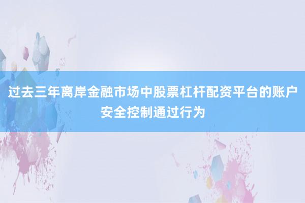 过去三年离岸金融市场中股票杠杆配资平台的账户安全控制通过行为