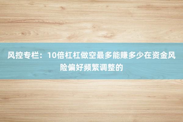 风控专栏：10倍杠杠做空最多能赚多少在资金风险偏好频繁调整的