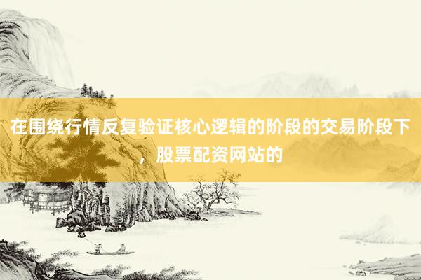 在围绕行情反复验证核心逻辑的阶段的交易阶段下，股票配资网站的