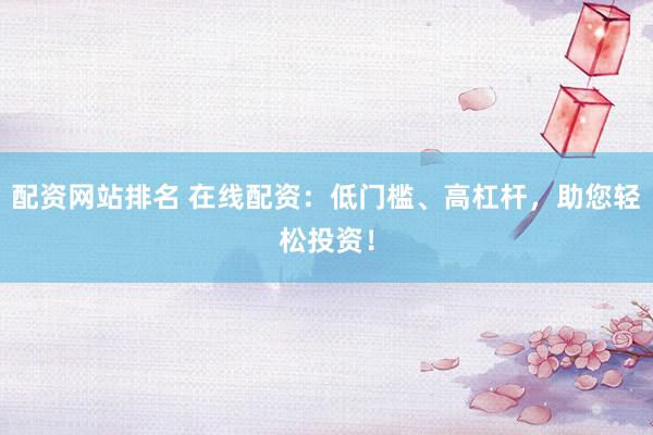 配资网站排名 在线配资：低门槛、高杠杆，助您轻松投资！