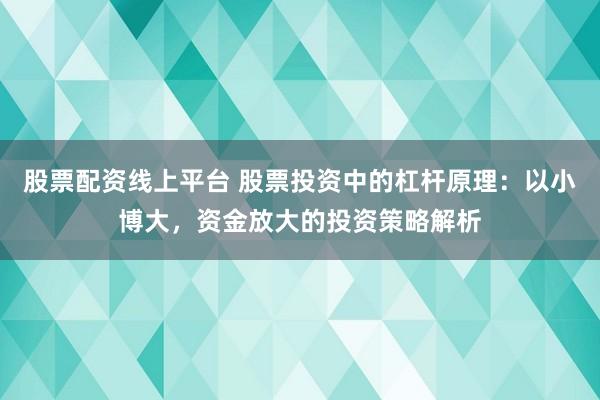 股票配资线上平台 股票投资中的杠杆原理：以小博大，资金放大的投资策略解析