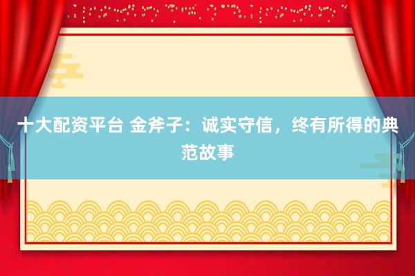 十大配资平台 金斧子：诚实守信，终有所得的典范故事