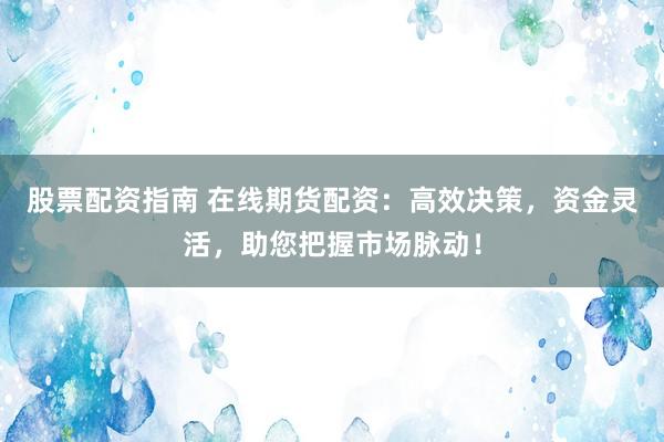 股票配资指南 在线期货配资：高效决策，资金灵活，助您把握市场脉动！