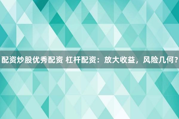 配资炒股优秀配资 杠杆配资：放大收益，风险几何？
