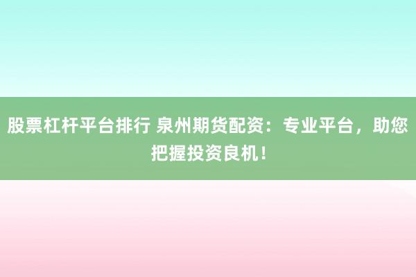 股票杠杆平台排行 泉州期货配资：专业平台，助您把握投资良机！