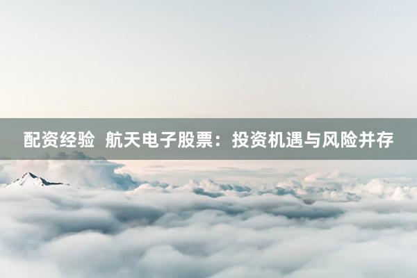 配资经验  航天电子股票：投资机遇与风险并存