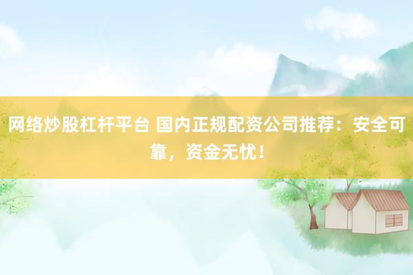 网络炒股杠杆平台 国内正规配资公司推荐：安全可靠，资金无忧！