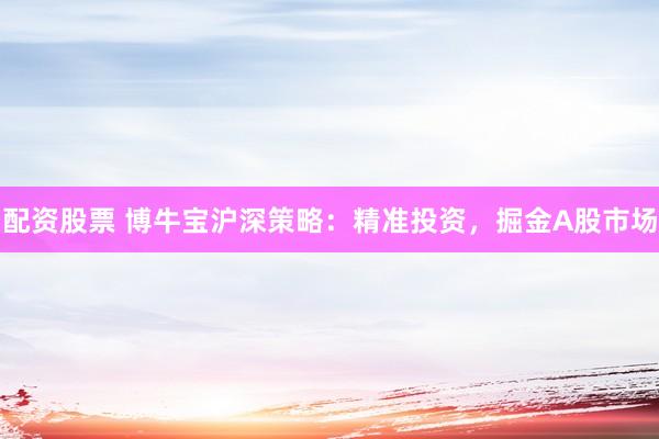 配资股票 博牛宝沪深策略：精准投资，掘金A股市场