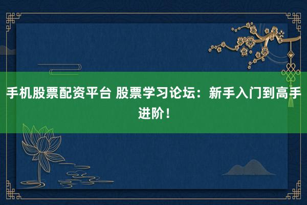 手机股票配资平台 股票学习论坛：新手入门到高手进阶！