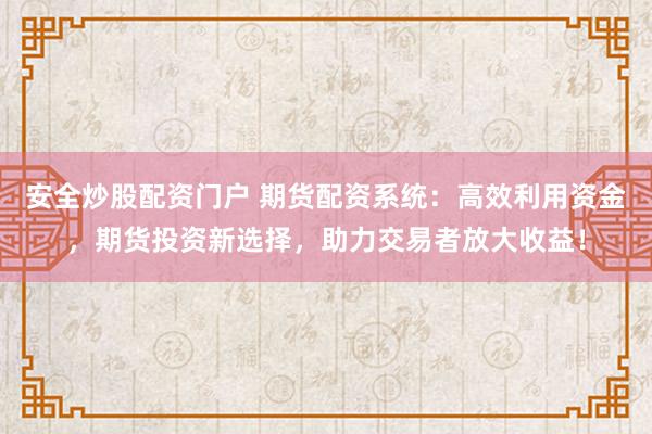 安全炒股配资门户 期货配资系统：高效利用资金，期货投资新选择，助力交易者放大收益！