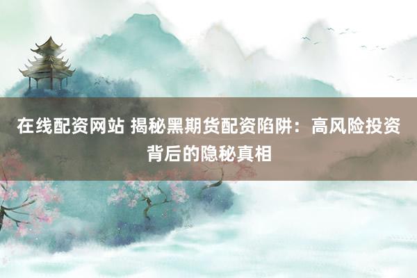 在线配资网站 揭秘黑期货配资陷阱：高风险投资背后的隐秘真相