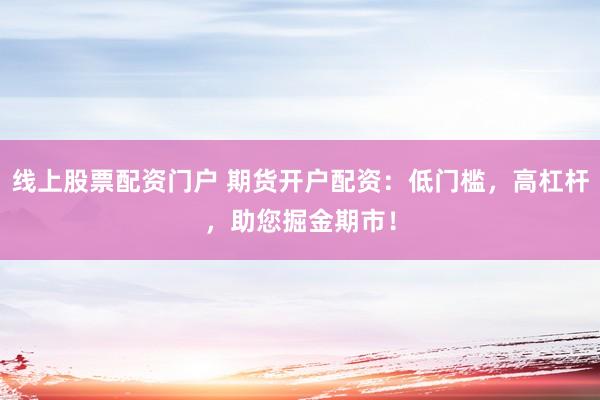 线上股票配资门户 期货开户配资：低门槛，高杠杆，助您掘金期市！