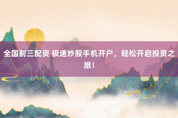 全国前三配资 极速炒股手机开户，轻松开启投资之旅！