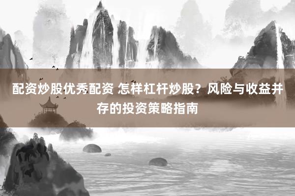 配资炒股优秀配资 怎样杠杆炒股？风险与收益并存的投资策略指南