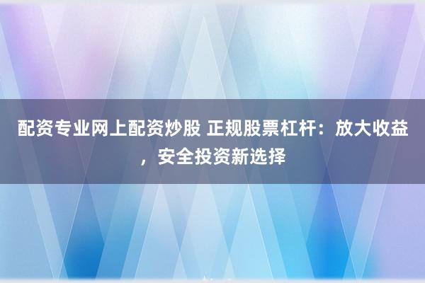 配资专业网上配资炒股 正规股票杠杆：放大收益，安全投资新选择