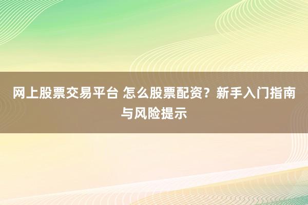 网上股票交易平台 怎么股票配资？新手入门指南与风险提示