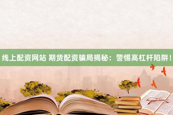 线上配资网站 期货配资骗局揭秘：警惕高杠杆陷阱！