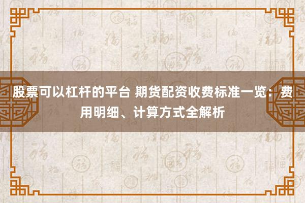 股票可以杠杆的平台 期货配资收费标准一览：费用明细、计算方式全解析