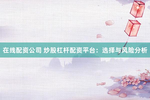 在线配资公司 炒股杠杆配资平台：选择与风险分析