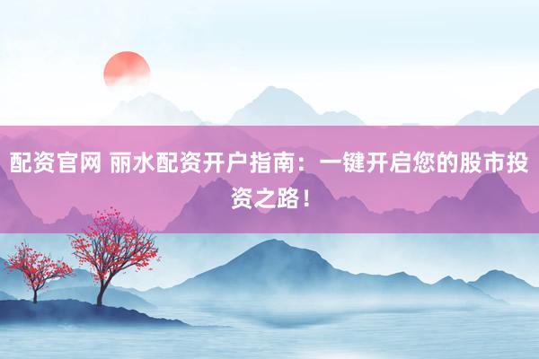 配资官网 丽水配资开户指南：一键开启您的股市投资之路！