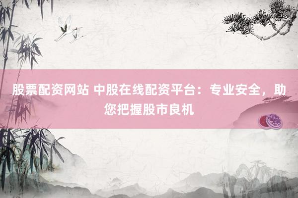 股票配资网站 中股在线配资平台：专业安全，助您把握股市良机