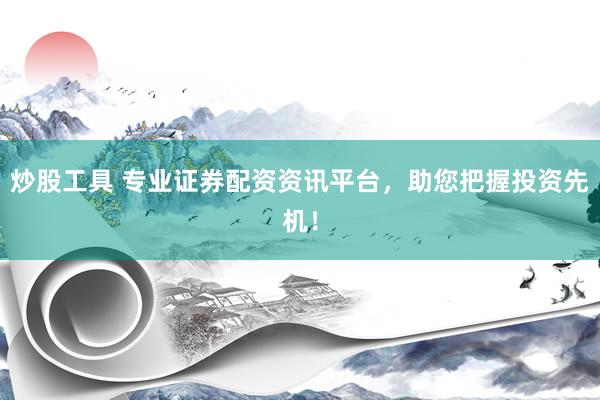 炒股工具 专业证券配资资讯平台，助您把握投资先机！
